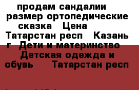 продам сандалии 21 размер ортопедические сказка › Цена ­ 200 - Татарстан респ., Казань г. Дети и материнство » Детская одежда и обувь   . Татарстан респ.